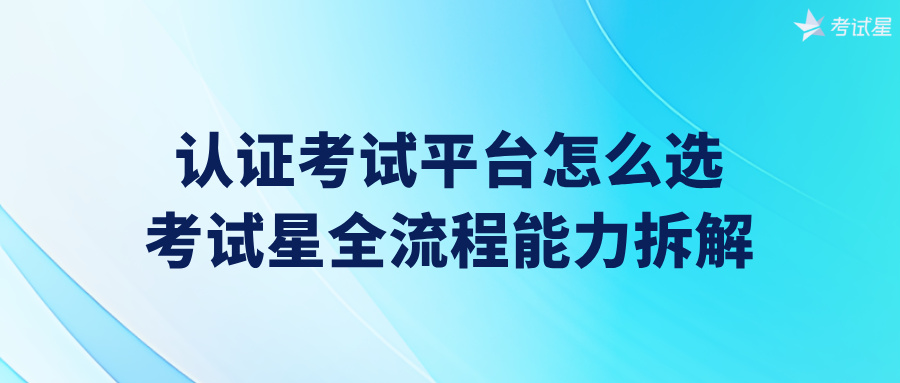 认证考试平台怎么选？考试星全流程能力拆解